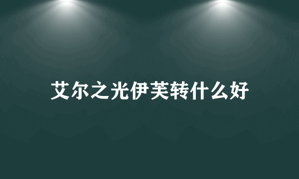 艾尔之光伊芙转什么好