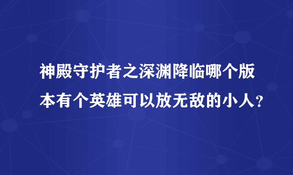 神殿守护者之深渊降临哪个版本有个英雄可以放无敌的小人？