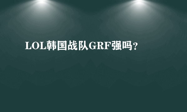 LOL韩国战队GRF强吗？