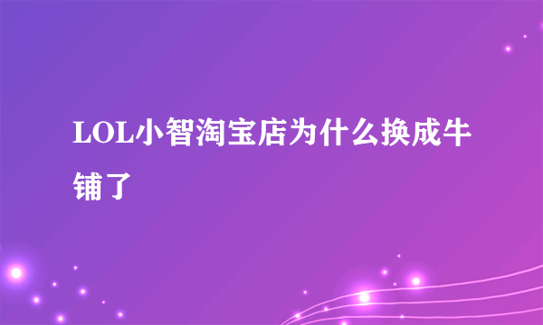 LOL小智淘宝店为什么换成牛铺了