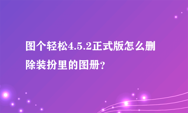 图个轻松4.5.2正式版怎么删除装扮里的图册？