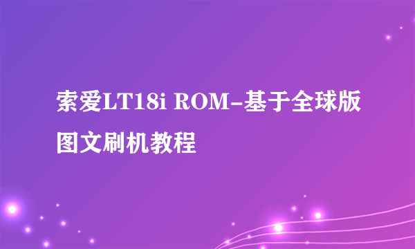 索爱LT18i ROM-基于全球版图文刷机教程