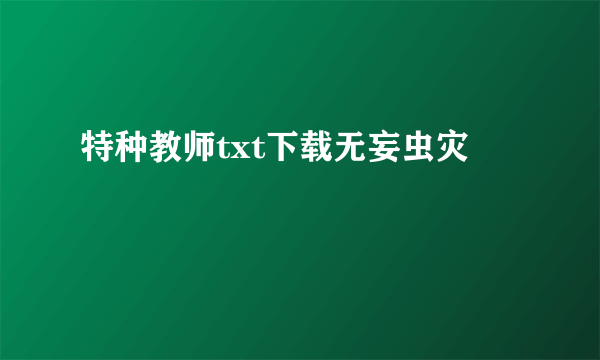 特种教师txt下载无妄虫灾