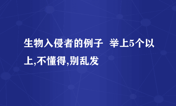 生物入侵者的例子  举上5个以上,不懂得,别乱发