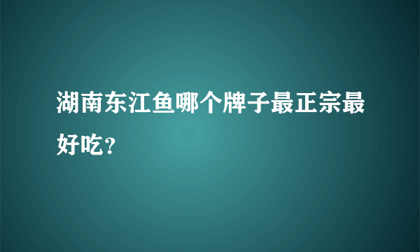 湖南东江鱼哪个牌子最正宗最好吃？