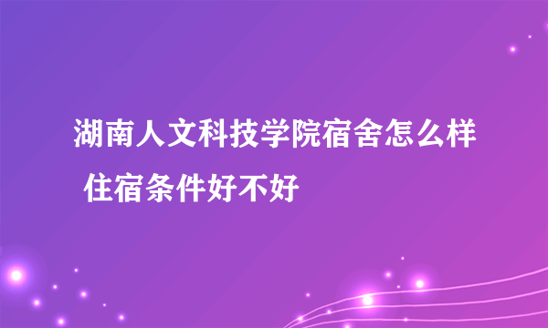 湖南人文科技学院宿舍怎么样 住宿条件好不好