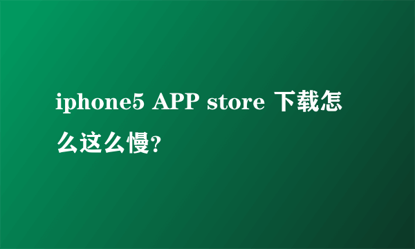 iphone5 APP store 下载怎么这么慢？