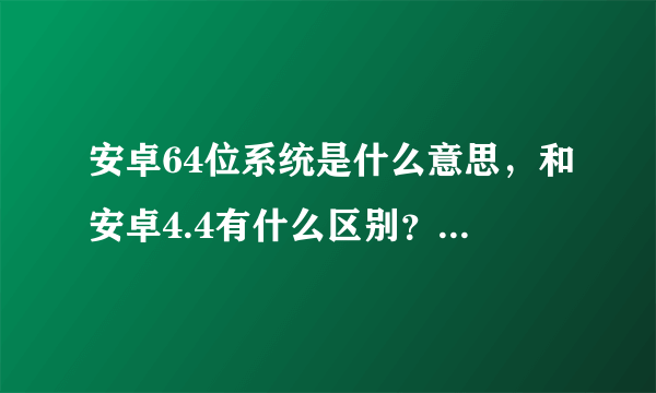 安卓64位系统是什么意思，和安卓4.4有什么区别？为什么要叫64位系统呢？