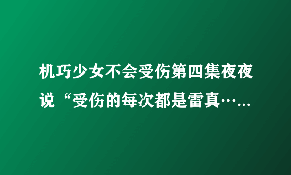 机巧少女不会受伤第四集夜夜说“受伤的每次都是雷真……就像那个时候——”是说的哪个时候