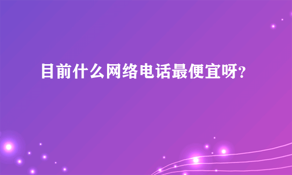 目前什么网络电话最便宜呀？