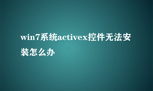 win7系统activex控件无法安装怎么办