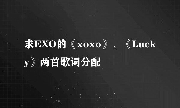 求EXO的《xoxo》、《Lucky》两首歌词分配