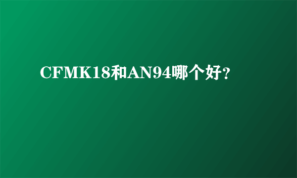 CFMK18和AN94哪个好？