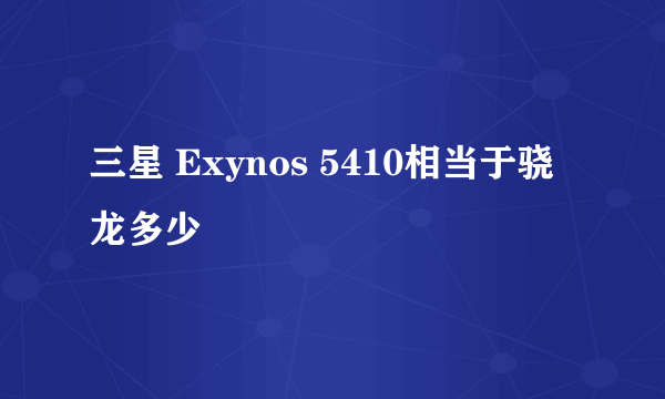 三星 Exynos 5410相当于骁龙多少