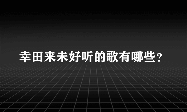 幸田来未好听的歌有哪些？