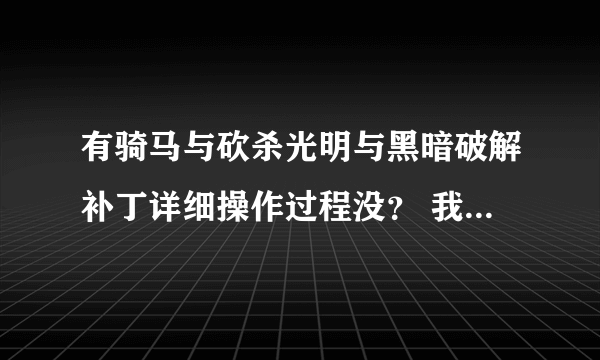 有骑马与砍杀光明与黑暗破解补丁详细操作过程没？ 我搞了一个多小时也没有， 输入序号错误，求