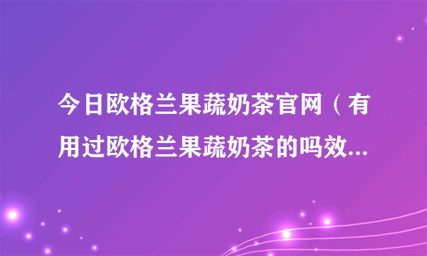 今日欧格兰果蔬奶茶官网（有用过欧格兰果蔬奶茶的吗效果怎么样）