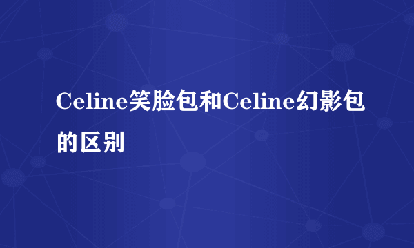 Celine笑脸包和Celine幻影包的区别