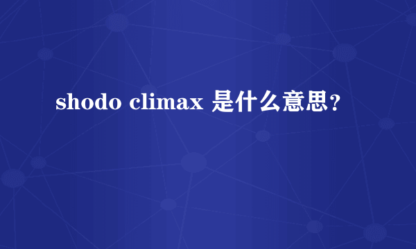 shodo climax 是什么意思？