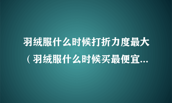 羽绒服什么时候打折力度最大（羽绒服什么时候买最便宜）-飞外网