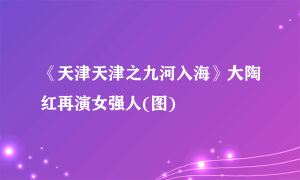 《天津天津之九河入海》大陶红再演女强人(图)