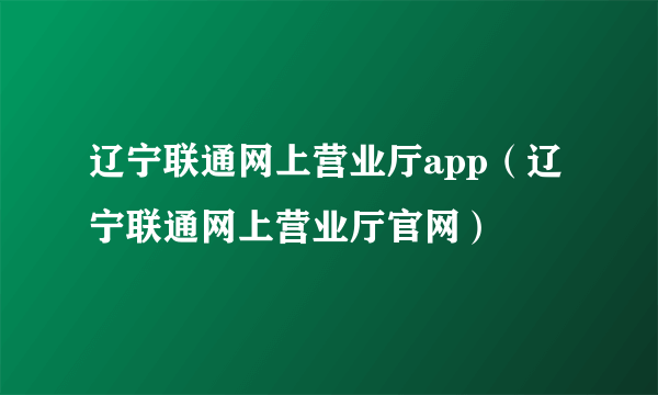 辽宁联通网上营业厅app（辽宁联通网上营业厅官网）