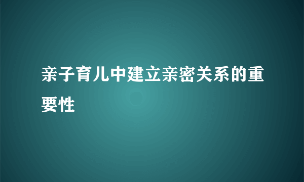 亲子育儿中建立亲密关系的重要性