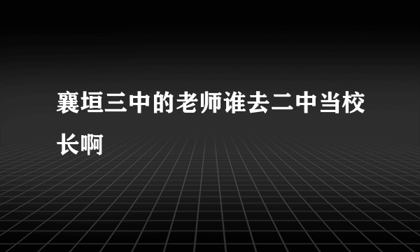 襄垣三中的老师谁去二中当校长啊