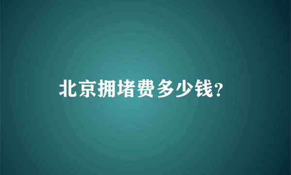 北京拥堵费多少钱？