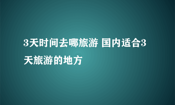 3天时间去哪旅游 国内适合3天旅游的地方