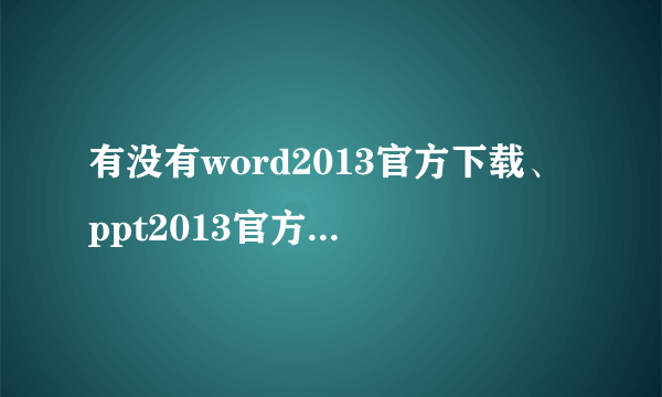 有没有word2013官方下载、ppt2013官方下载的网址。