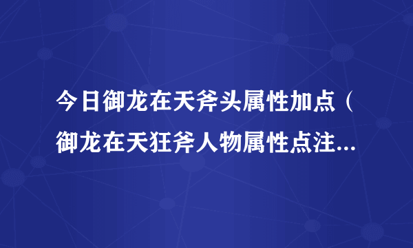 今日御龙在天斧头属性加点（御龙在天狂斧人物属性点注意是人物，不是技能）