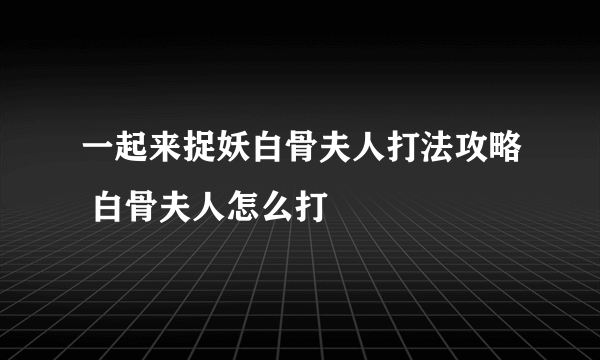 一起来捉妖白骨夫人打法攻略 白骨夫人怎么打