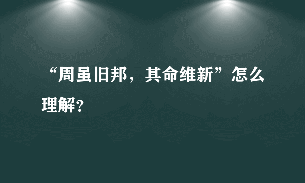 “周虽旧邦，其命维新”怎么理解？