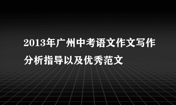 2013年广州中考语文作文写作分析指导以及优秀范文