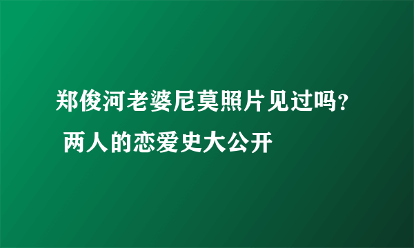 郑俊河老婆尼莫照片见过吗？ 两人的恋爱史大公开