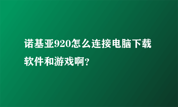 诺基亚920怎么连接电脑下载软件和游戏啊？