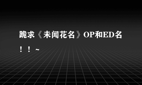 跪求《未闻花名》OP和ED名！！~