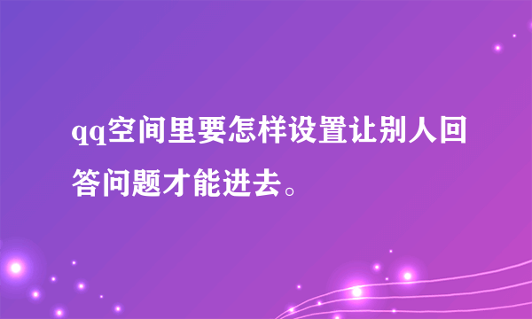 qq空间里要怎样设置让别人回答问题才能进去。