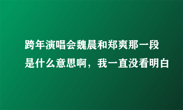 跨年演唱会魏晨和郑爽那一段是什么意思啊，我一直没看明白