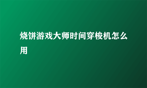 烧饼游戏大师时间穿梭机怎么用