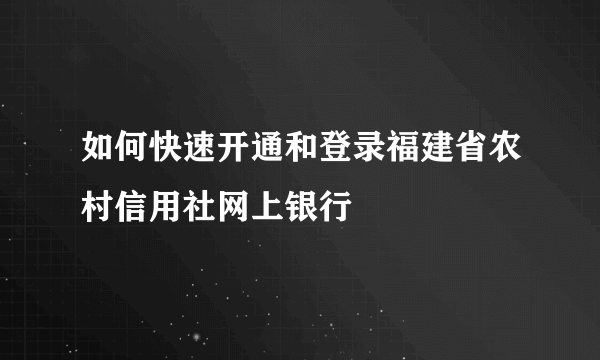 如何快速开通和登录福建省农村信用社网上银行