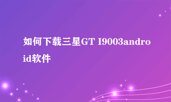 如何下载三星GT I9003android软件