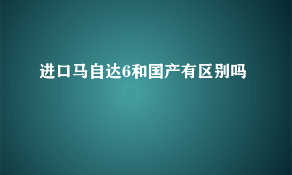 进口马自达6和国产有区别吗