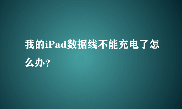 我的iPad数据线不能充电了怎么办？