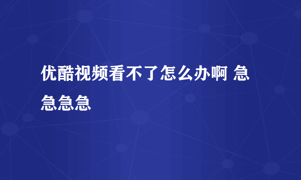 优酷视频看不了怎么办啊 急急急急