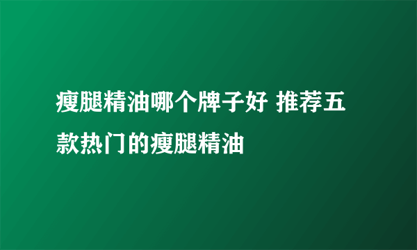 瘦腿精油哪个牌子好 推荐五款热门的瘦腿精油