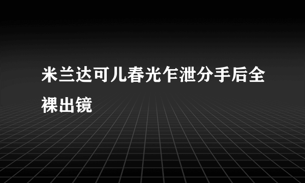 米兰达可儿春光乍泄分手后全裸出镜