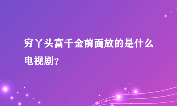 穷丫头富千金前面放的是什么电视剧？