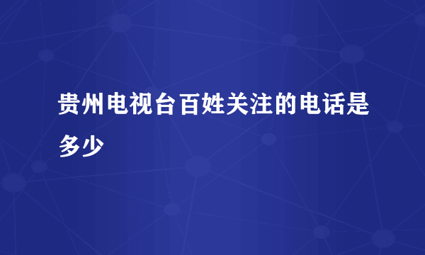 贵州电视台百姓关注的电话是多少